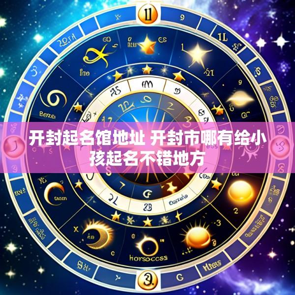开封起名馆地址 开封市哪有给小孩起名不错地方