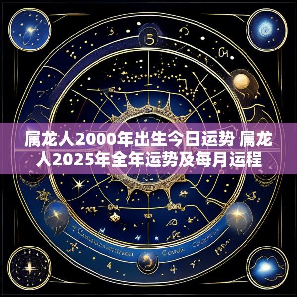 属龙人2000年出生今日运势 属龙人2025年全年运势及每月运程