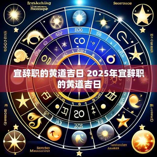 宜辞职的黄道吉日 2025年宜辞职的黄道吉日
