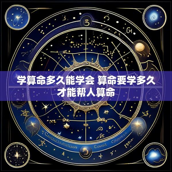 学算命多久能学会 算命要学多久才能帮人算命