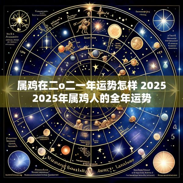 属鸡在二o二一年运势怎样 20252025年属鸡人的全年运势