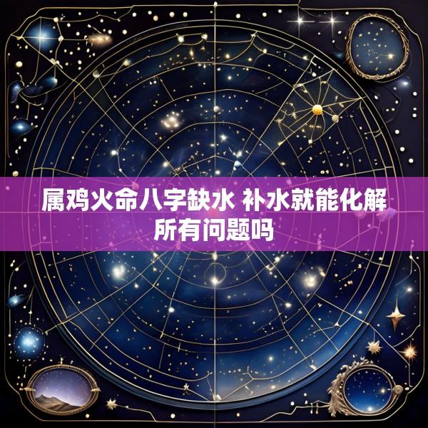 属鸡火命八字缺水 补水就能化解所有问题吗