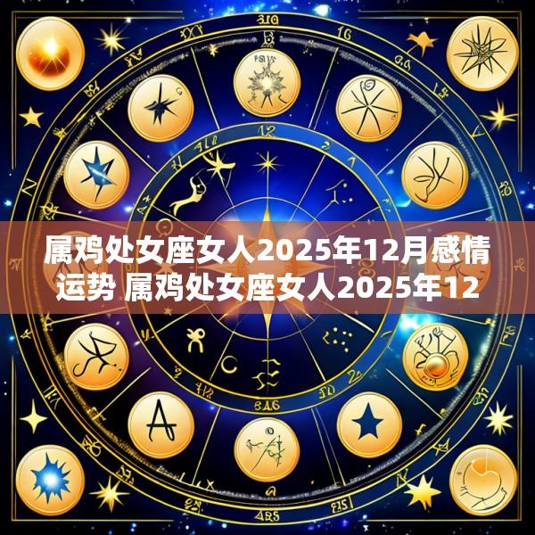 属鸡处女座女人2025年12月感情运势 属鸡处女座女人2025年12月感情运势怎么样