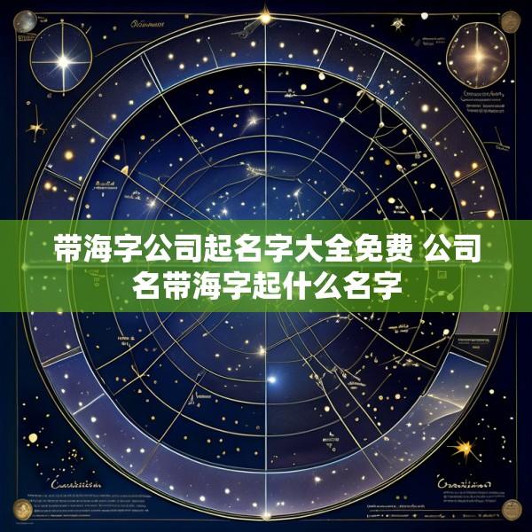 带海字公司起名字大全免费 公司名带海字起什么名字
