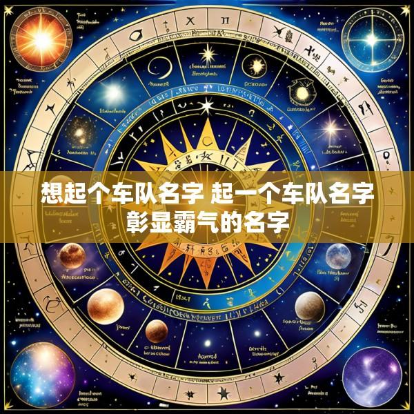 想起个车队名字 起一个车队名字彰显霸气的名字