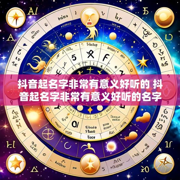 抖音起名字非常有意义好听的 抖音起名字非常有意义好听的名字