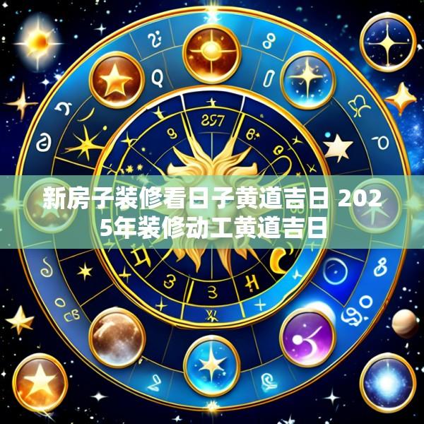 新房子装修看日子黄道吉日 2025年装修动工黄道吉日
