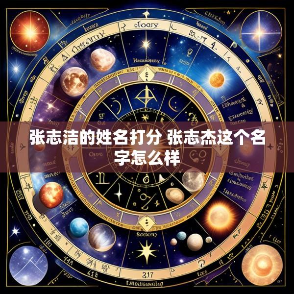 张志洁的姓名打分 张志杰这个名字怎么样