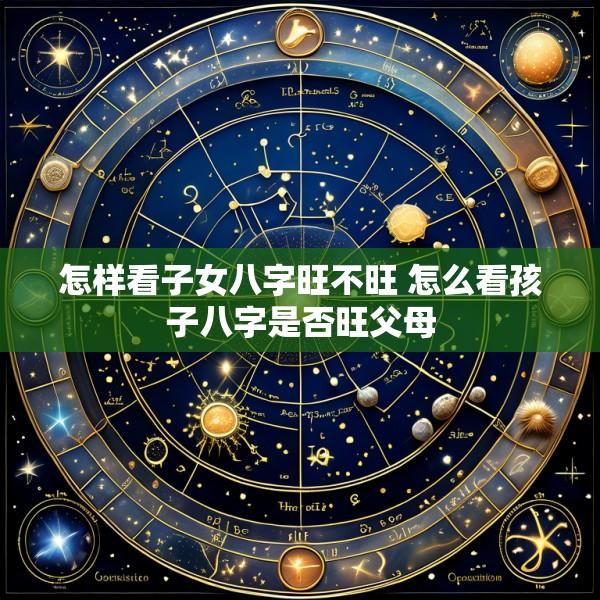 怎样看子女八字旺不旺 怎么看孩子八字是否旺父母