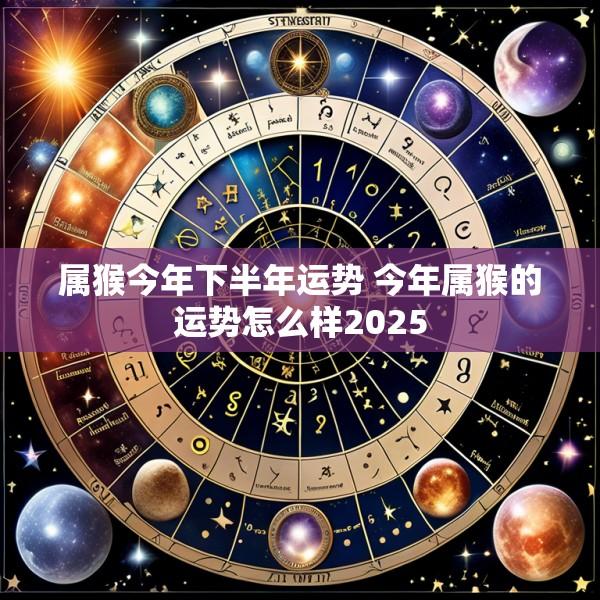 属猴今年下半年运势 今年属猴的运势怎么样2025