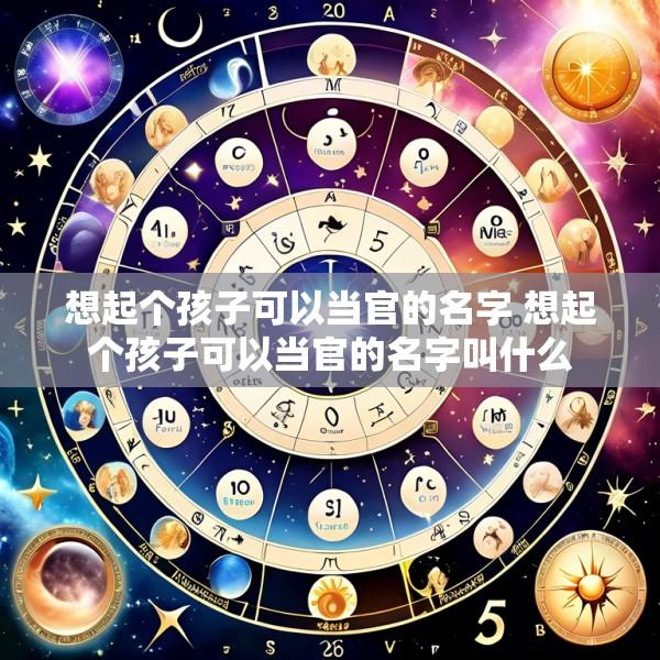 想起个孩子可以当官的名字 想起个孩子可以当官的名字叫什么