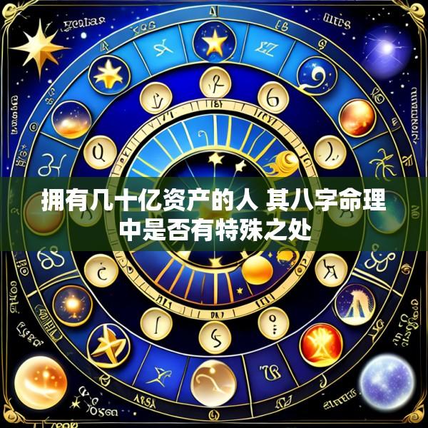 拥有几十亿资产的人 其八字命理中是否有特殊之处