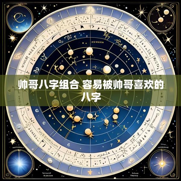 帅哥八字组合 容易被帅哥喜欢的八字