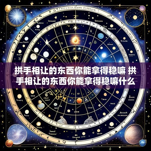拱手相让的东西你能拿得稳嘛 拱手相让的东西你能拿得稳嘛什么意思