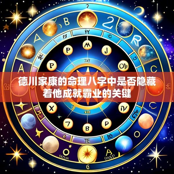 德川家康的命理八字中是否隐藏着他成就霸业的关键