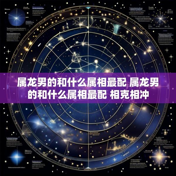 属龙男的和什么属相最配 属龙男的和什么属相最配 相克相冲