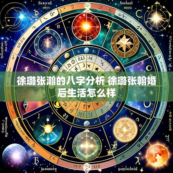 徐璐张瀚的八字分析 徐璐张翰婚后生活怎么样