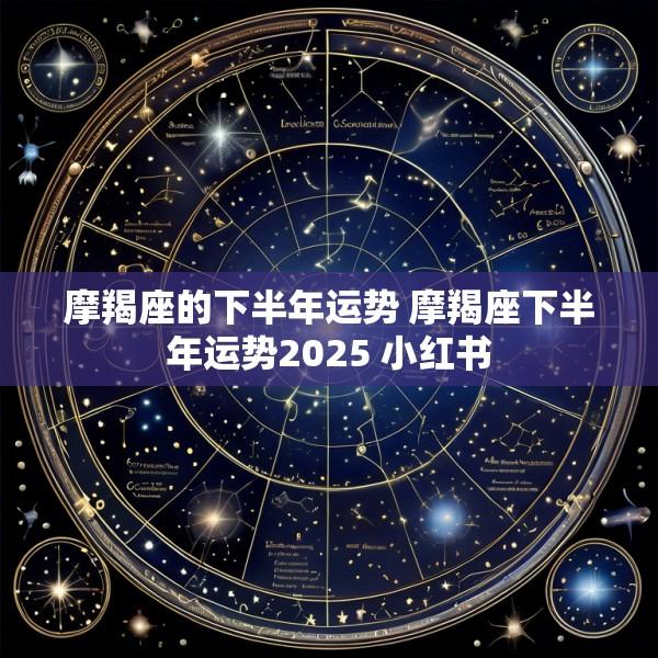 摩羯座的下半年运势 摩羯座下半年运势2025 小红书