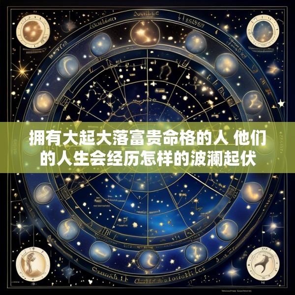 拥有大起大落富贵命格的人 他们的人生会经历怎样的波澜起伏