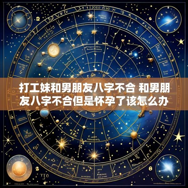 打工妹和男朋友八字不合 和男朋友八字不合但是怀孕了该怎么办