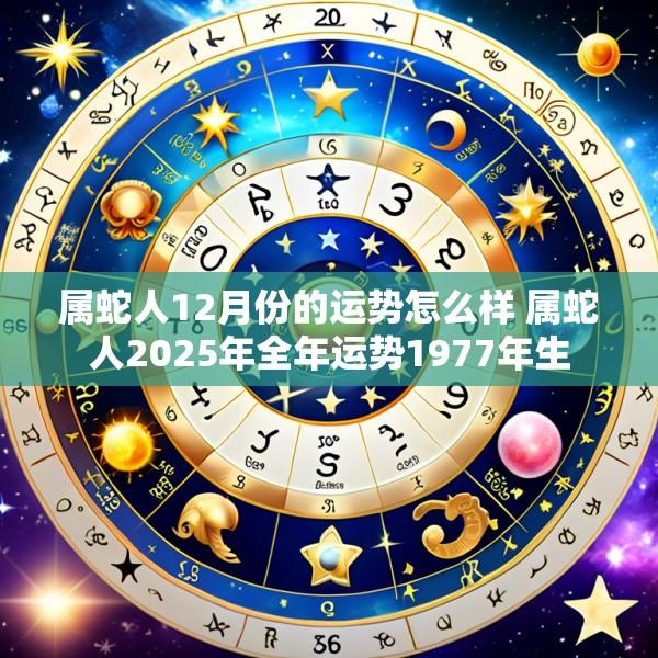 属蛇人12月份的运势怎么样 属蛇人2025年全年运势1977年生