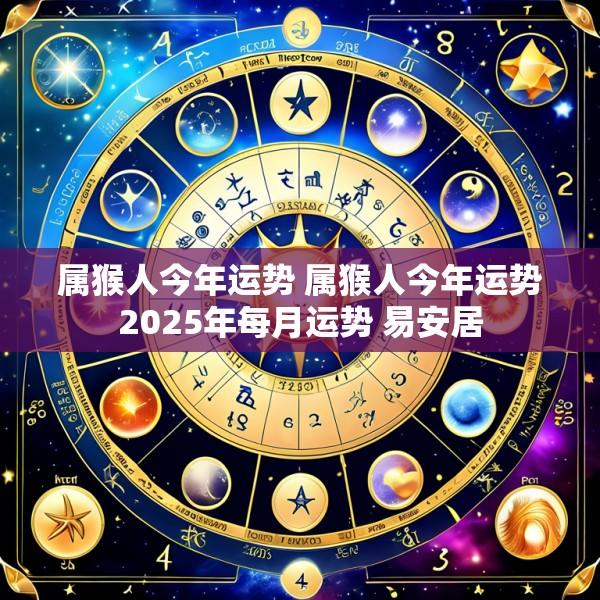 属猴人今年运势 属猴人今年运势2025年每月运势 易安居