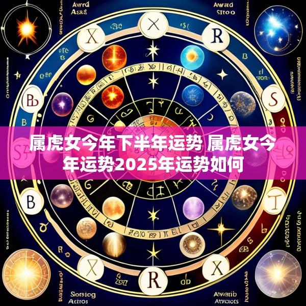 属虎女今年下半年运势 属虎女今年运势2025年运势如何