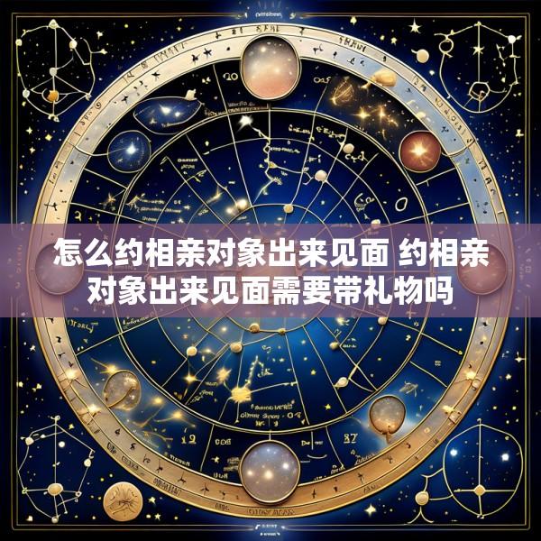 怎么约相亲对象出来见面 约相亲对象出来见面需要带礼物吗