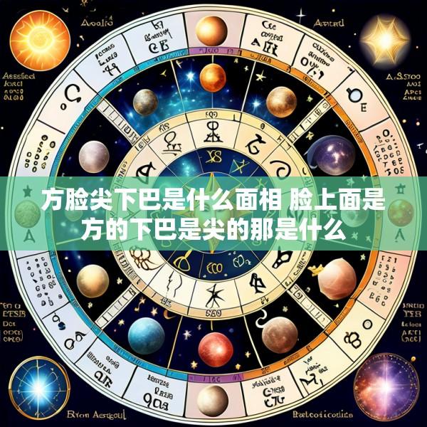 方脸尖下巴是什么面相 脸上面是方的下巴是尖的那是什么