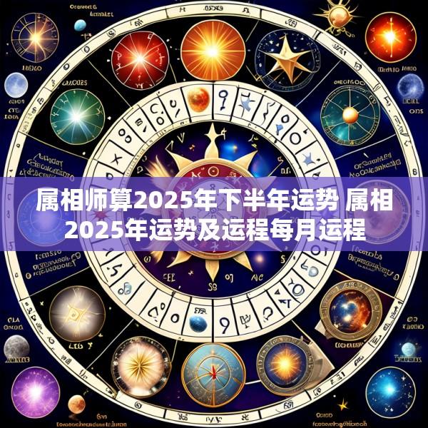 属相师算2025年下半年运势 属相2025年运势及运程每月运程