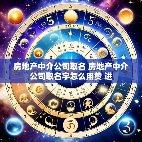 房地产中介公司取名 房地产中介公司取名字怎么用赞 进
