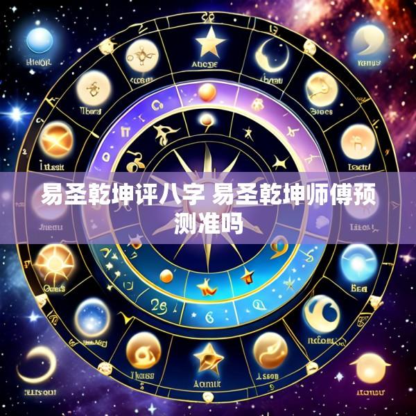 易圣乾坤评八字 易圣乾坤师傅预测准吗