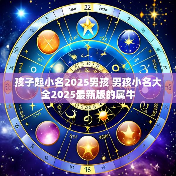 孩子起小名2025男孩 男孩小名大全2025最新版的属牛