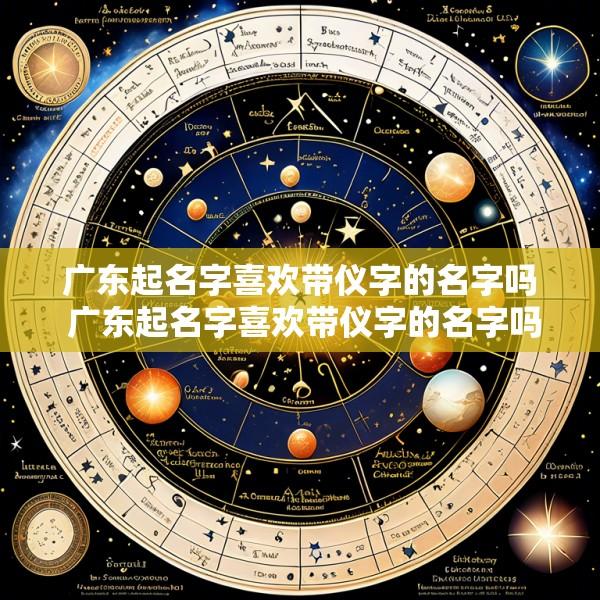 广东起名字喜欢带仪字的名字吗 广东起名字喜欢带仪字的名字吗女孩