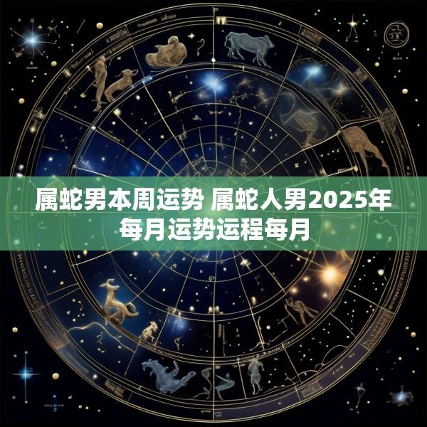 属蛇男本周运势 属蛇人男2025年每月运势运程每月