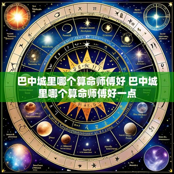 巴中城里哪个算命师傅好 巴中城里哪个算命师傅好一点