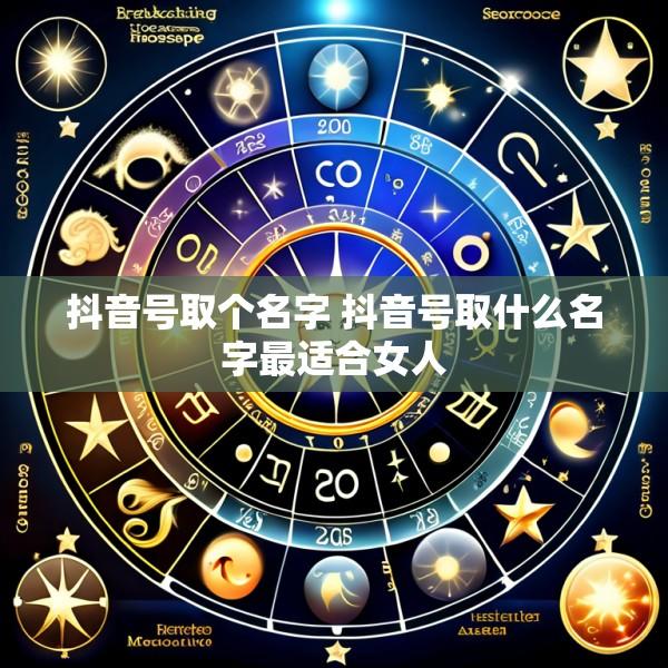 抖音号取个名字 抖音号取什么名字最适合女人