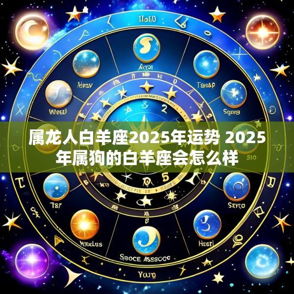 属龙人白羊座2025年运势 2025年属狗的白羊座会怎么样