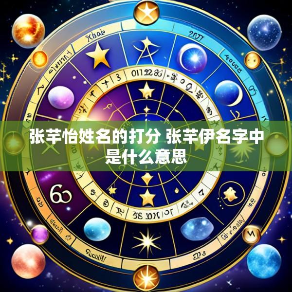 张芊怡姓名的打分 张芊伊名字中是什么意思
