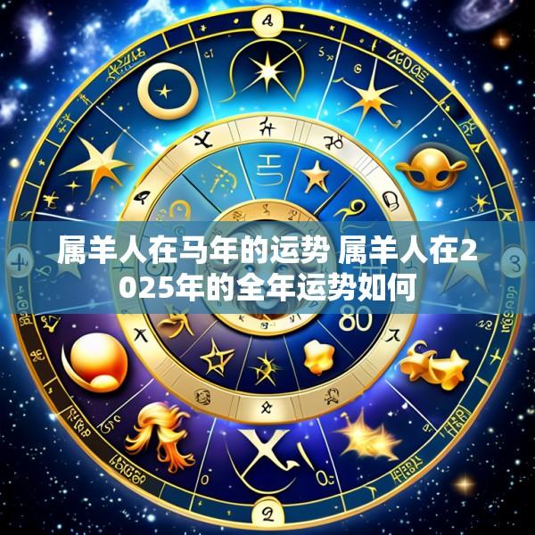 属羊人在马年的运势 属羊人在2025年的全年运势如何
