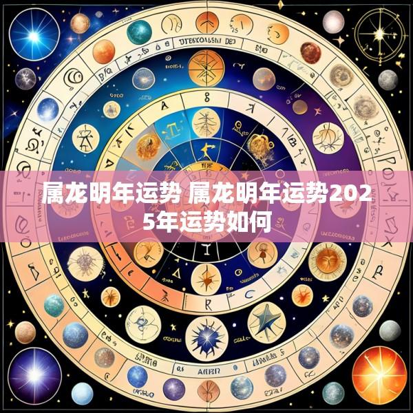属龙明年运势 属龙明年运势2025年运势如何
