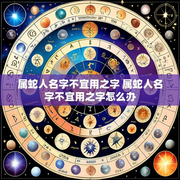 属蛇人名字不宜用之字 属蛇人名字不宜用之字怎么办