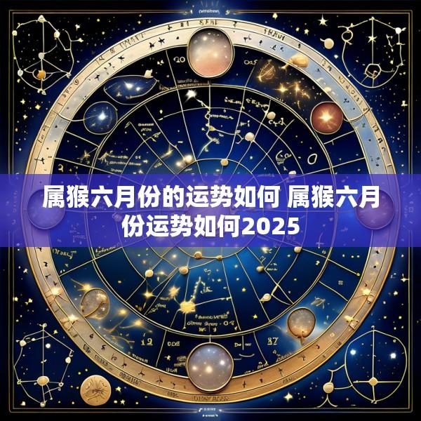 属猴六月份的运势如何 属猴六月份运势如何2025