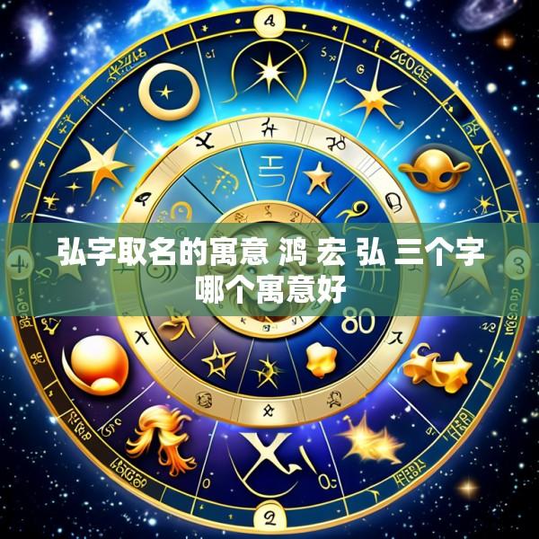 弘字取名的寓意 鸿 宏 弘 三个字哪个寓意好