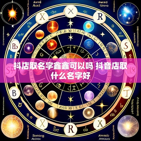 抖店取名字鑫鑫可以吗 抖音店取什么名字好