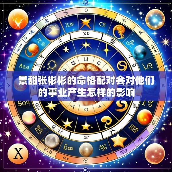 景甜张彬彬的命格配对会对他们的事业产生怎样的影响