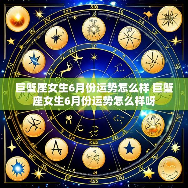 巨蟹座女生6月份运势怎么样 巨蟹座女生6月份运势怎么样呀