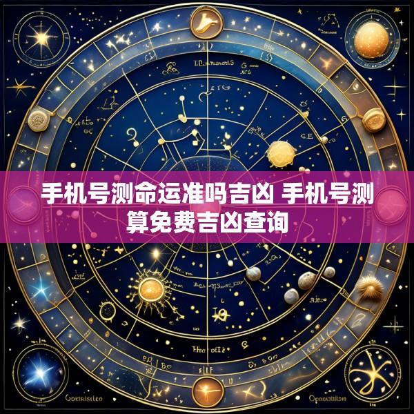 手机号测命运准吗吉凶 手机号测算免费吉凶查询