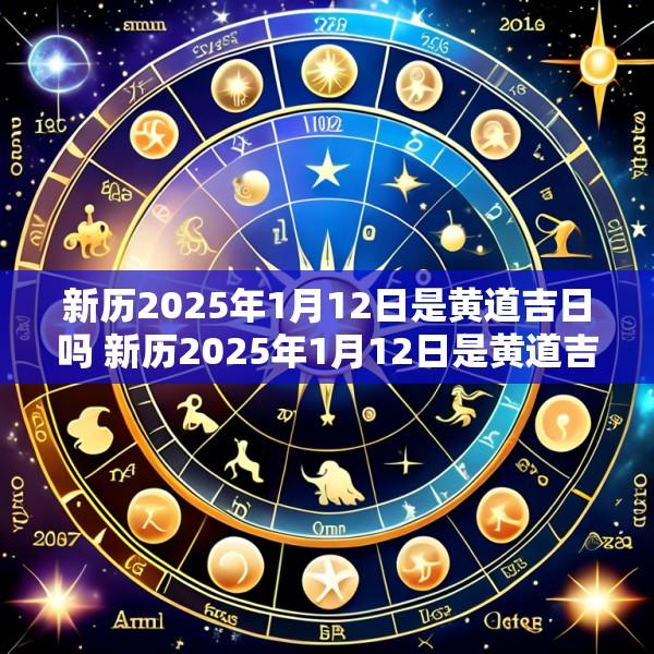 新历2025年1月12日是黄道吉日吗 新历2025年1月12日是黄道吉日吗为什么