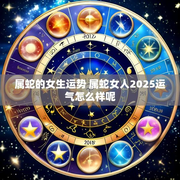 属蛇的女生运势 属蛇女人2025运气怎么样呢